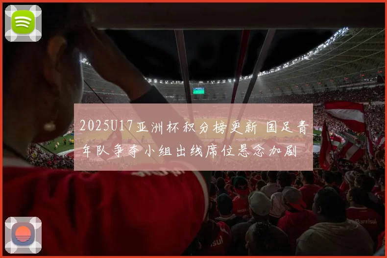 2025U17亚洲杯积分榜更新 国足青年队争夺小组出线席位悬念加剧
