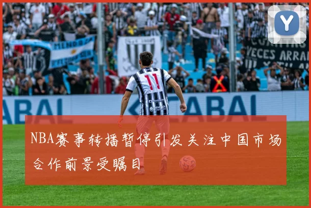 NBA赛事转播暂停引发关注中国市场合作前景受瞩目