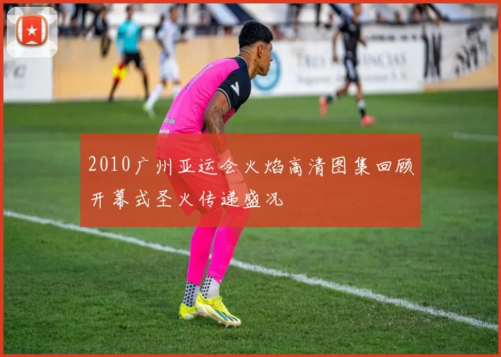 2010广州亚运会火焰高清图集回顾开幕式圣火传递盛况