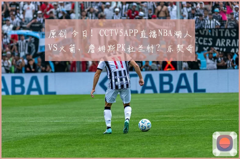 原创 今日！CCTV5APP直播NBA湖人VS火箭，詹姆斯PK杜兰特？东契奇休战