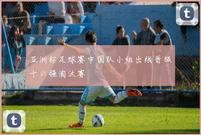 亚洲杯足球赛中国队小组出线晋级十六强淘汰赛