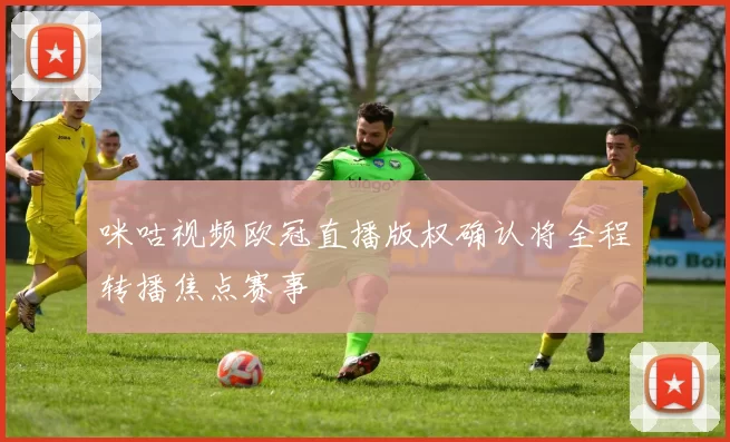 咪咕视频欧冠直播版权确认将全程转播焦点赛事