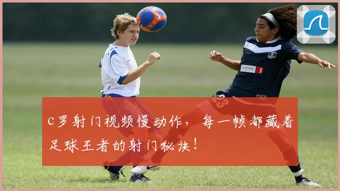 c罗射门视频慢动作，每一帧都藏着足球王者的射门秘诀！