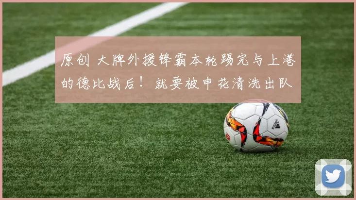 原创 大牌外援锋霸本轮踢完与上港的德比战后！就要被申花清洗出队去鲁能，引发热议