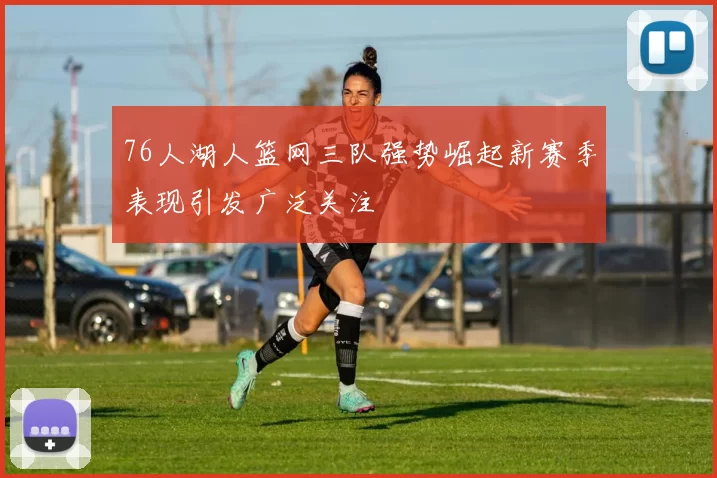76人湖人篮网三队强势崛起新赛季表现引发广泛关注