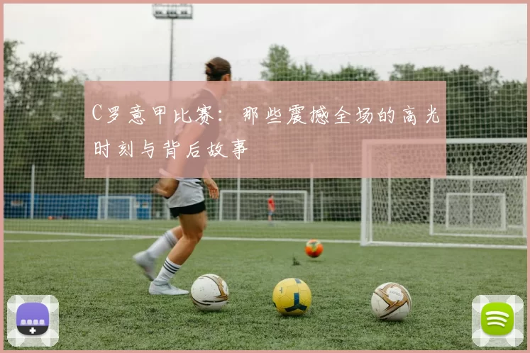 C罗意甲比赛：那些震撼全场的高光时刻与背后故事