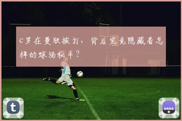 c罗在曼联挨打,背后究竟隐藏着怎样的球场秘辛?