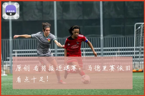 原创 名将接连退赛，马德里赛依旧看点十足！