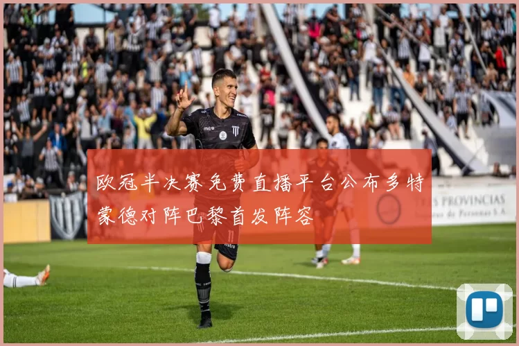 欧冠半决赛免费直播平台公布多特蒙德对阵巴黎首发阵容