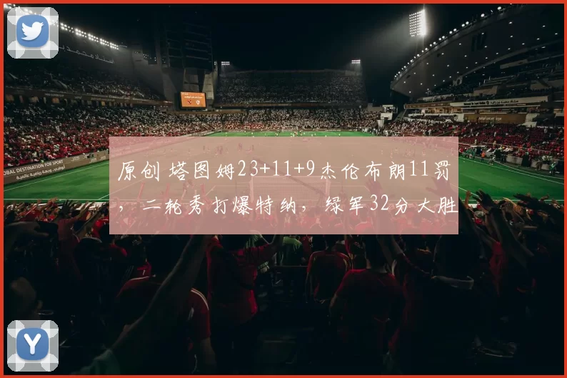 原创 塔图姆23+11+9杰伦布朗11罚,二轮秀打爆特纳,绿军32分大胜雄鹿