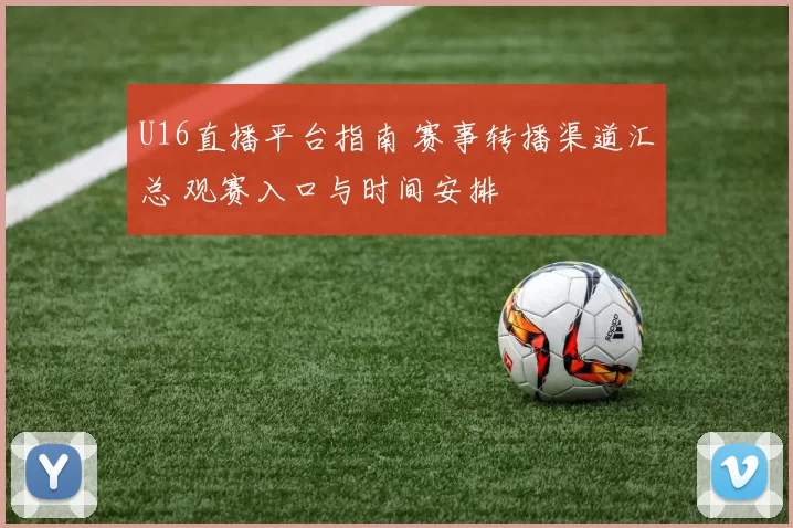 U16直播平台指南 赛事转播渠道汇总 观赛入口与时间安排