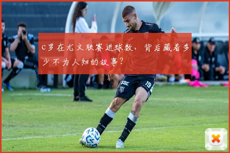 c罗在尤文联赛进球数，背后藏着多少不为人知的故事？