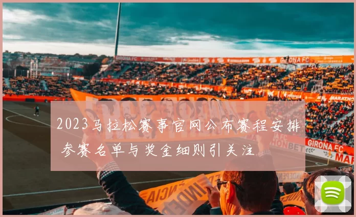 2023马拉松赛事官网公布赛程安排 参赛名单与奖金细则引关注