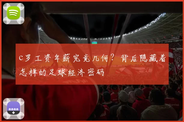 c罗工资年薪究竟几何？背后隐藏着怎样的足球经济密码