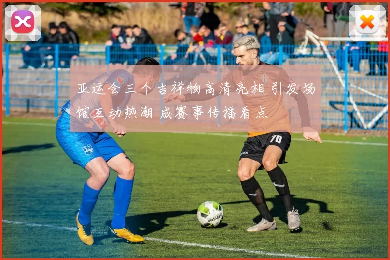 亚运会三个吉祥物高清亮相 引发场馆互动热潮 成赛事传播看点