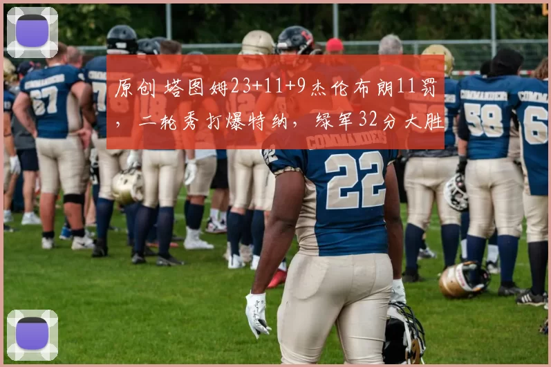 原创 塔图姆23+11+9杰伦布朗11罚，二轮秀打爆特纳，绿军32分大胜雄鹿