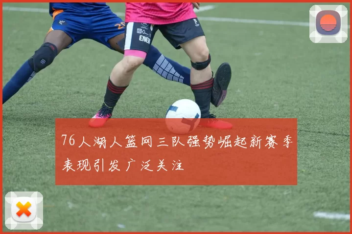 76人湖人篮网三队强势崛起新赛季表现引发广泛关注