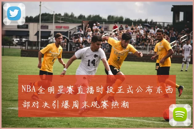 NBA全明星赛直播时段正式公布东西部对决引爆周末观赛热潮