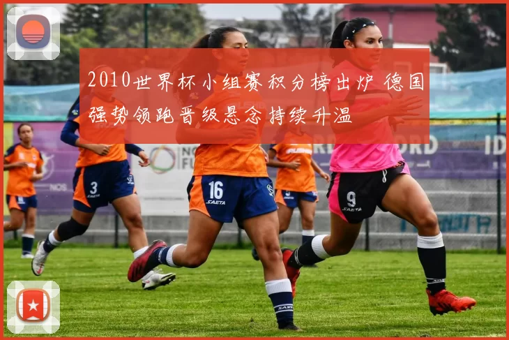 2010世界杯小组赛积分榜出炉 德国强势领跑晋级悬念持续升温