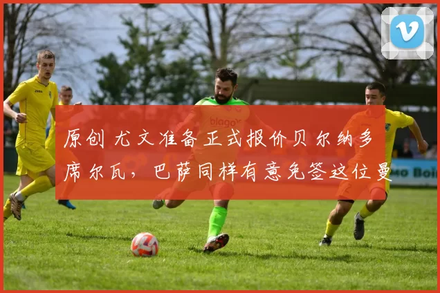 原创 尤文准备正式报价贝尔纳多・席尔瓦，巴萨同样有意免签这位曼城传奇