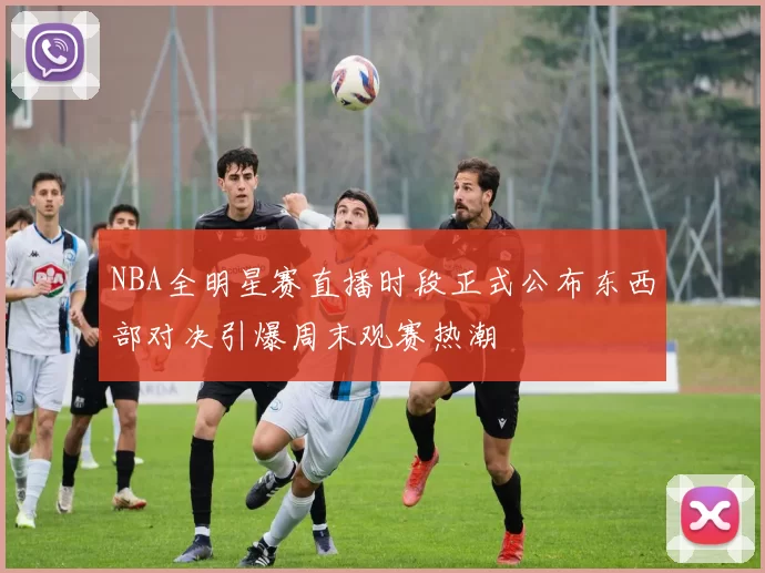 NBA全明星赛直播时段正式公布东西部对决引爆周末观赛热潮