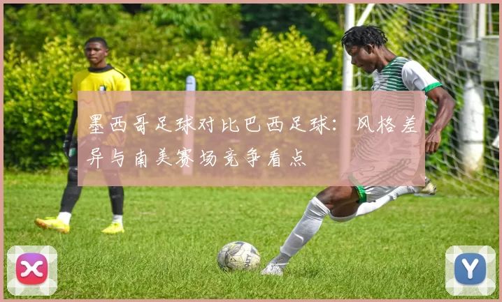 墨西哥足球对比巴西足球:风格差异与南美赛场竞争看点