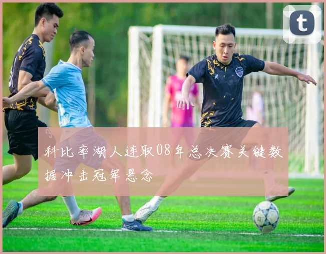 科比率湖人连取08年总决赛关键数据冲击冠军悬念