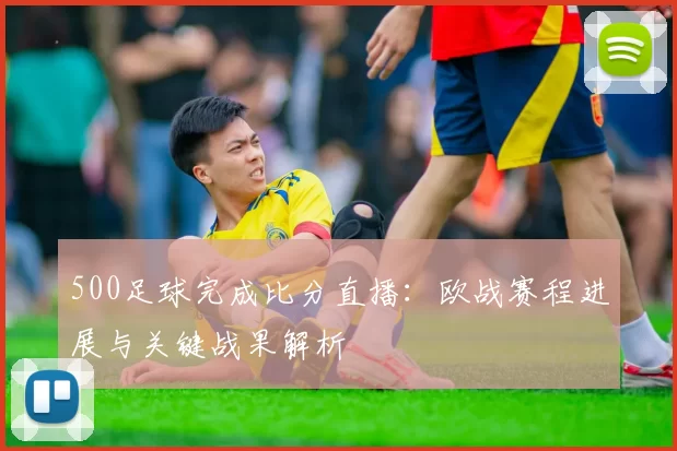 500足球完成比分直播：欧战赛程进展与关键战果解析