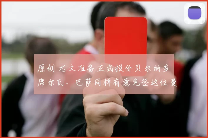 原创 尤文准备正式报价贝尔纳多・席尔瓦，巴萨同样有意免签这位曼城传奇