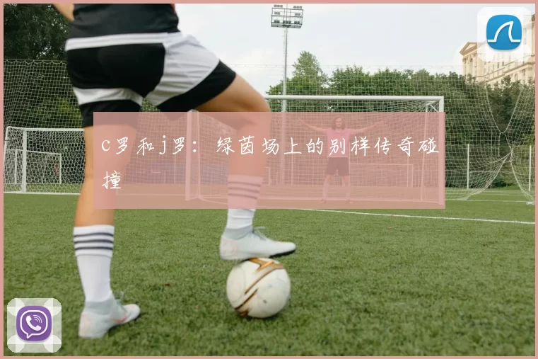 c罗和j罗：绿茵场上的别样传奇碰撞