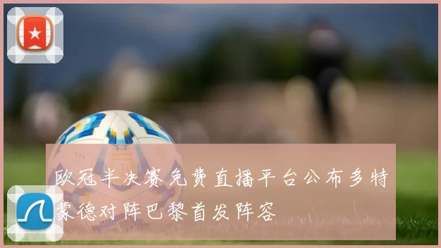 欧冠半决赛免费直播平台公布多特蒙德对阵巴黎首发阵容