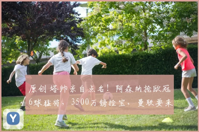 原创 塔帅亲自点名！阿森纳抢欧冠6球猛将，3500万镑捡宝，曼联要来截胡