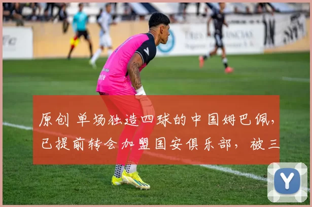 原创 单场独造四球的中国姆巴佩，已提前转会加盟国安俱乐部，被三年大合同