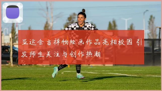 亚运会吉祥物绘画作品亮相校园 引发师生关注与创作热潮