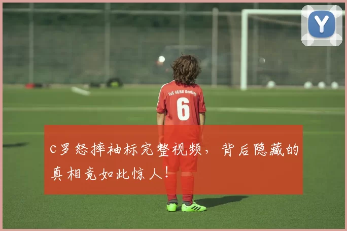 c罗怒摔袖标完整视频，背后隐藏的真相竟如此惊人！