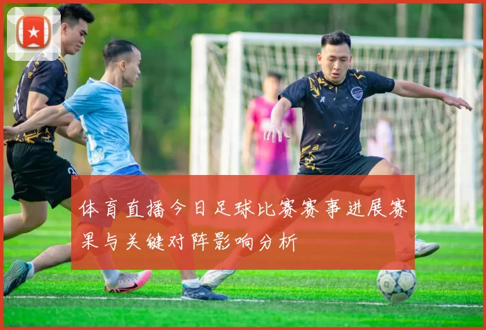 体育直播今日足球比赛赛事进展赛果与关键对阵影响分析