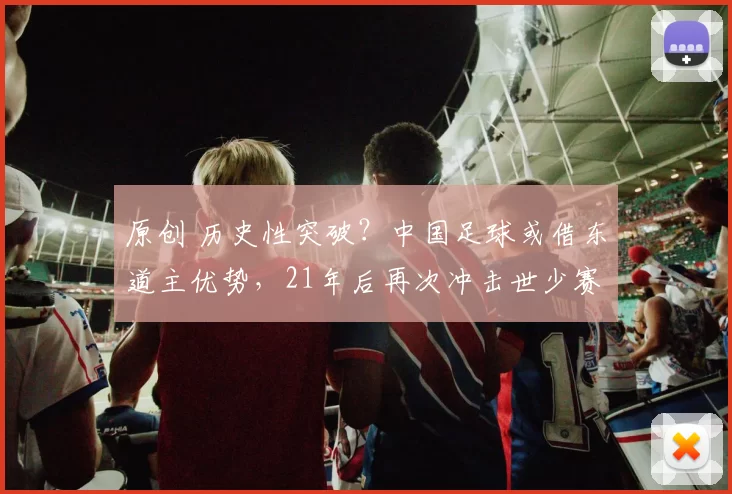原创 历史性突破?中国足球或借东道主优势,21年后再次冲击世少赛资格!