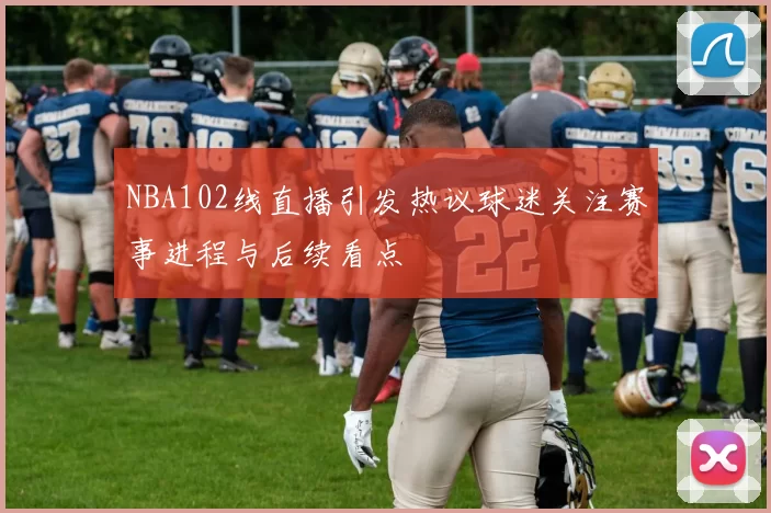 NBA102线直播引发热议球迷关注赛事进程与后续看点
